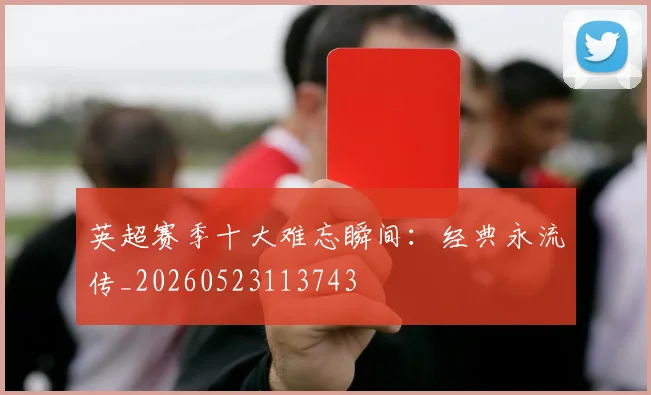 英超赛季十大难忘瞬间:经典永流传_20260523113743