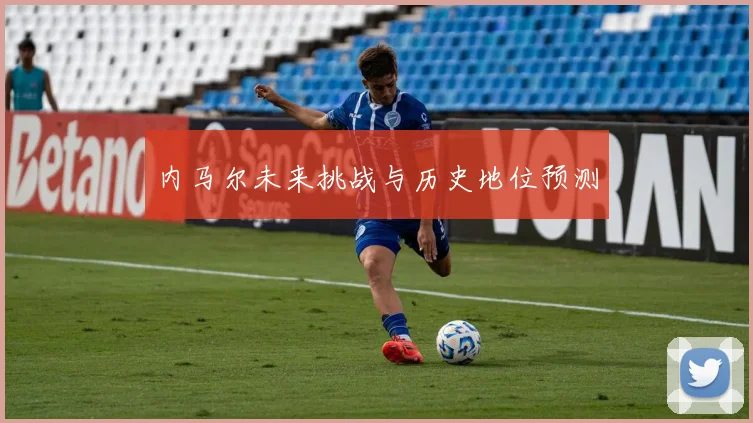 内马尔未来挑战与历史地位预测