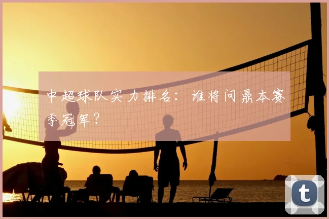 中超球队实力排名:谁将问鼎本赛季冠军?