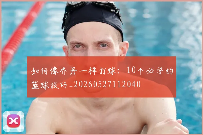 如何像乔丹一样打球:10个必学的篮球技巧_20260527112040