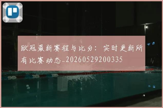欧冠最新赛程与比分：实时更新所有比赛动态_20260529200335