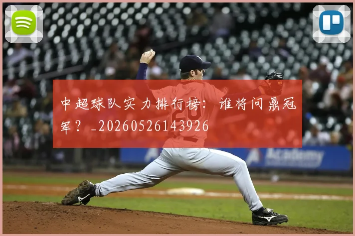 中超球队实力排行榜:谁将问鼎冠军?_20260526143926