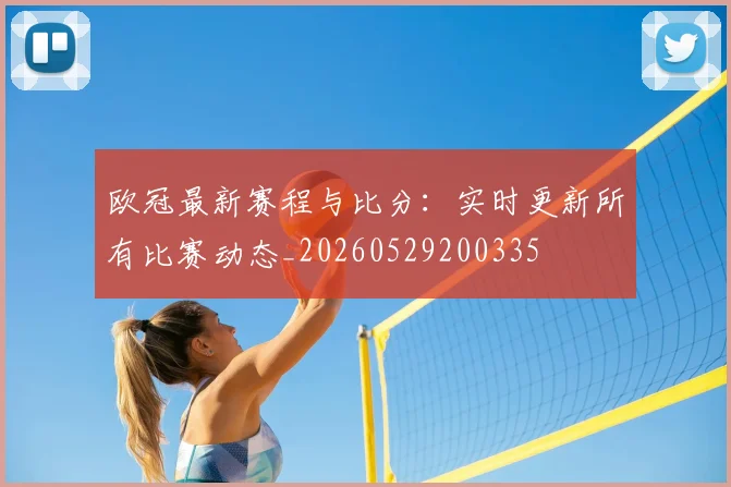 欧冠最新赛程与比分：实时更新所有比赛动态_20260529200335