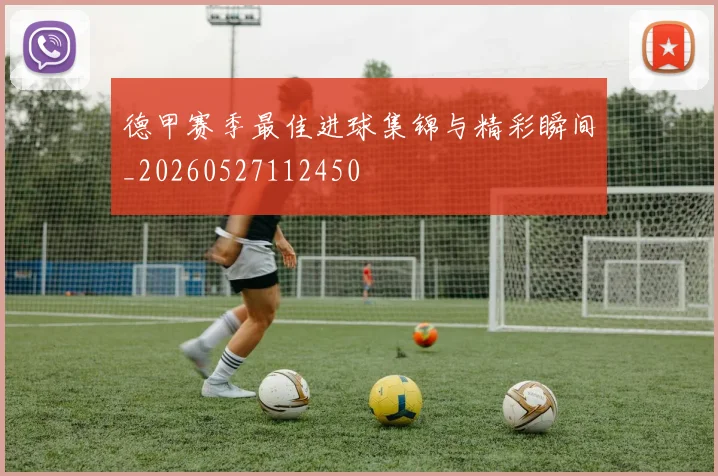 德甲赛季最佳进球集锦与精彩瞬间_20260527112450